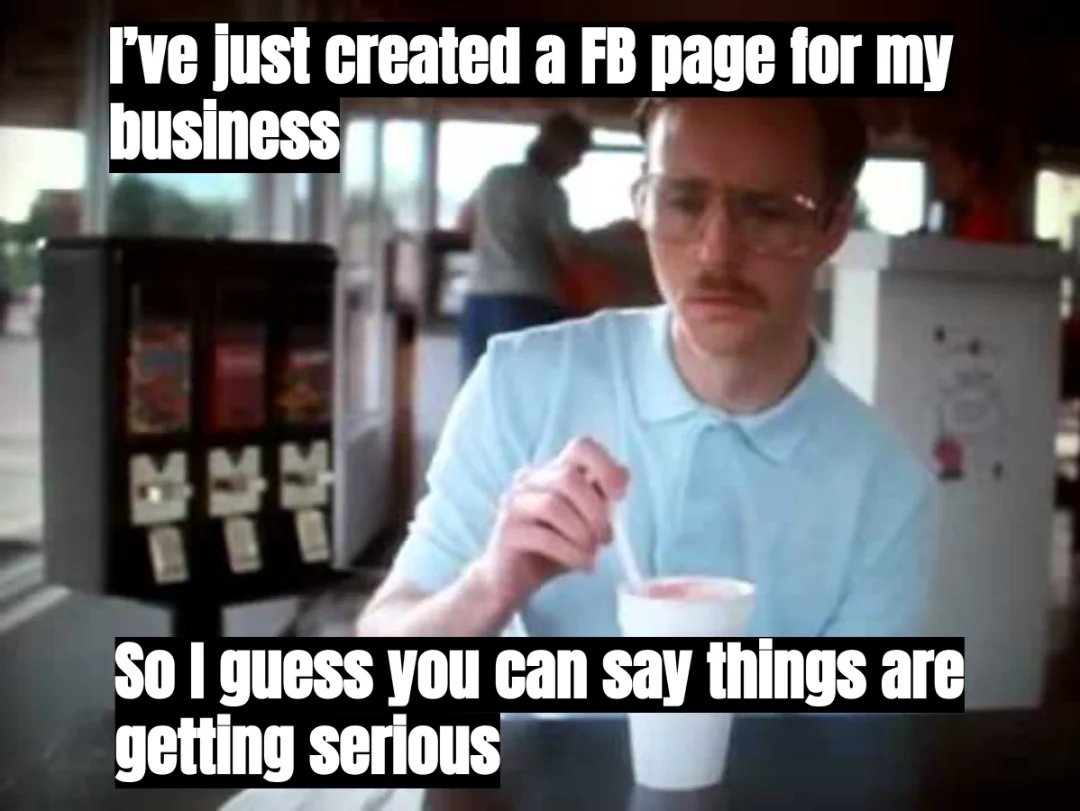 Meme: 'I've just created a FB page for my business. So I guess you can say things are getting serious.'