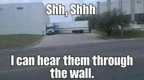 Meme of a truck pressed against a building: 'Shh, shhh, I can hear them through the wall.'