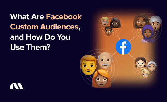 What Are Facebook Custom Audiences, and How Do You Use Them?